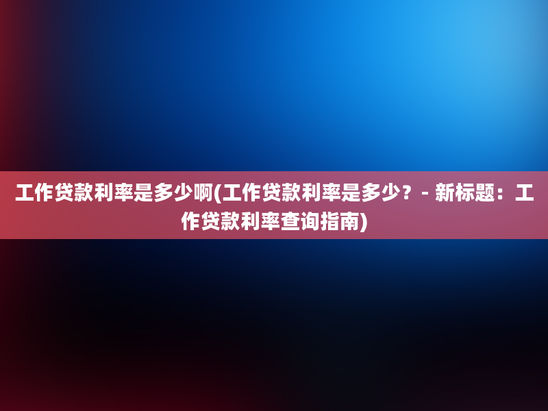 工作贷款利率是多少啊(工作贷款利率是多少？- 新标题：工作贷款利率查询指南)