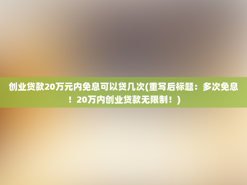 创业贷款20万元内免息可以贷几次(重写后标题：多次免息！20万内创业贷款无限制！)