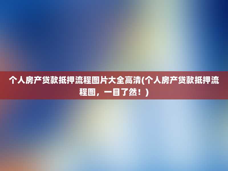 个人房产贷款抵押流程图片大全高清(个人房产贷款抵押流程图，一目了然！)