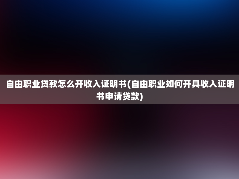 自由职业贷款怎么开收入证明书(自由职业如何开具收入证明书申请贷款)