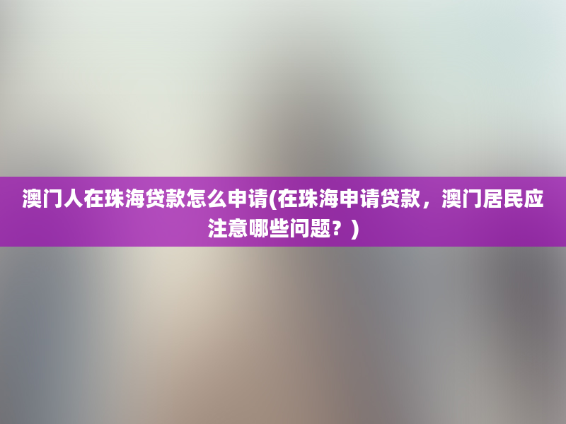 澳门人在珠海贷款怎么申请(在珠海申请贷款，澳门居民应注意哪些问题？)