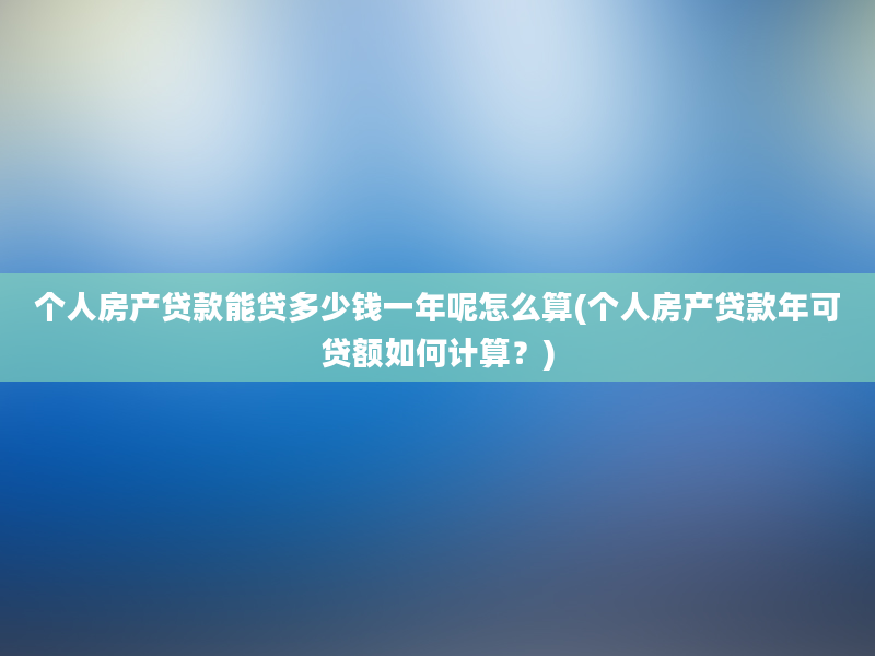 个人房产贷款能贷多少钱一年呢怎么算(个人房产贷款年可贷额如何计算？)