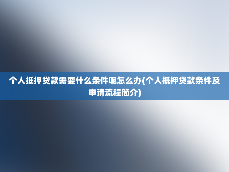 个人抵押贷款需要什么条件呢怎么办(个人抵押贷款条件及申请流程简介)