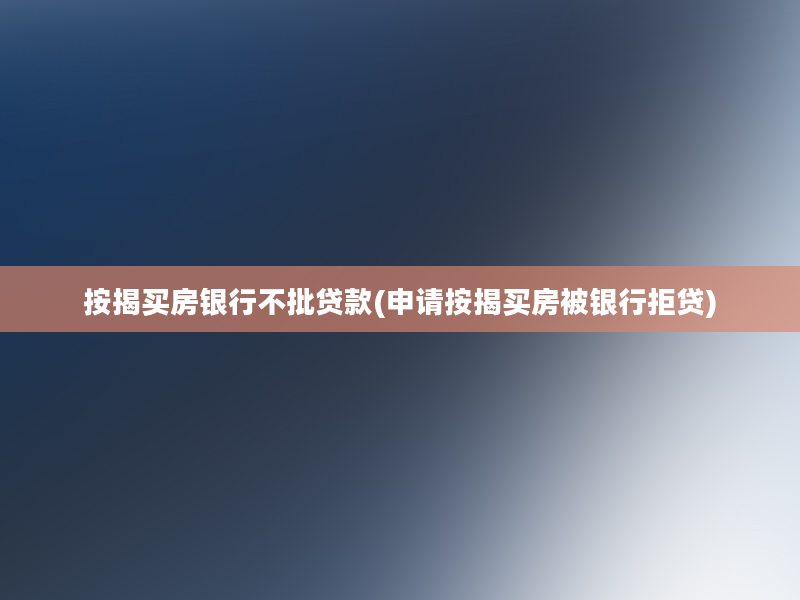 按揭买房银行不批贷款(申请按揭买房被银行拒贷)