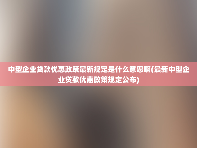 中型企业贷款优惠政策最新规定是什么意思啊(最新中型企业贷款优惠政策规定公布)