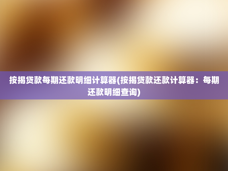 按揭贷款每期还款明细计算器(按揭贷款还款计算器：每期还款明细查询)