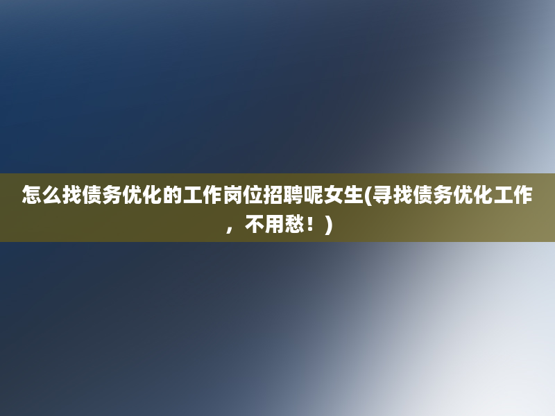 怎么找债务优化的工作岗位招聘呢女生(寻找债务优化工作，不用愁！)