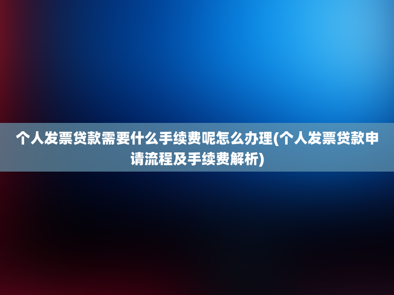 个人发票贷款需要什么手续费呢怎么办理(个人发票贷款申请流程及手续费解析)