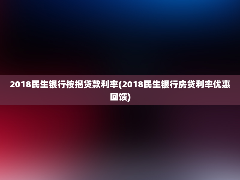 2018民生银行按揭贷款利率(2018民生银行房贷利率优惠回馈)