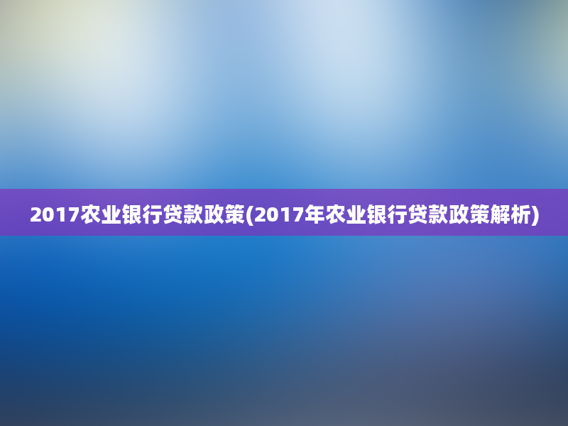 2017农业银行贷款政策(2017年农业银行贷款政策解析)