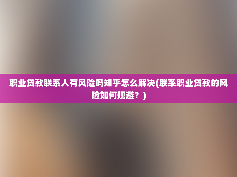 职业贷款联系人有风险吗知乎怎么解决(联系职业贷款的风险如何规避？)