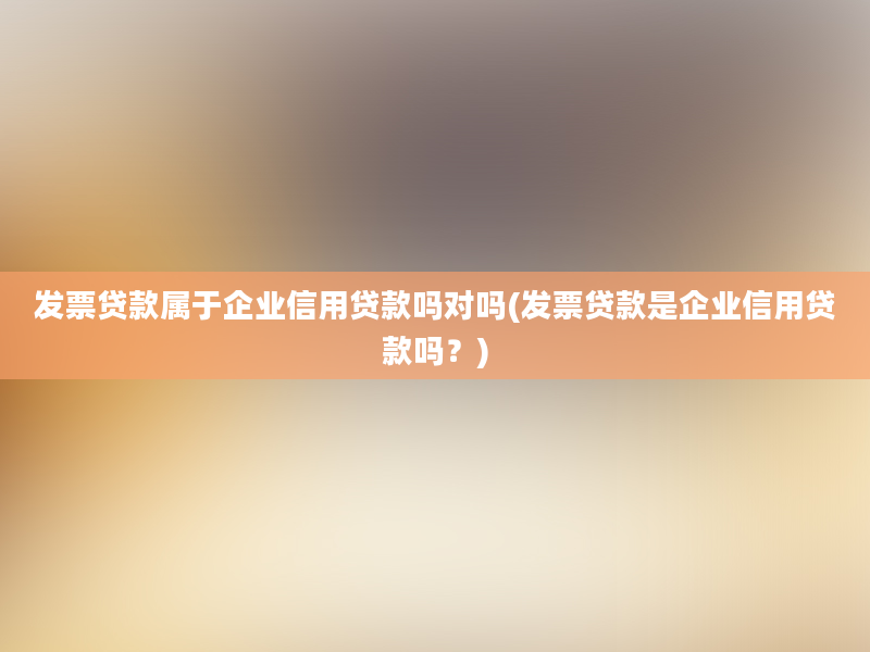 发票贷款属于企业信用贷款吗对吗(发票贷款是企业信用贷款吗？)