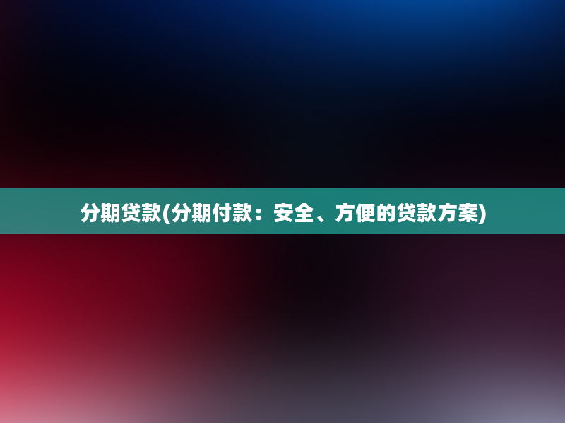 分期贷款(分期付款：安全、方便的贷款方案)