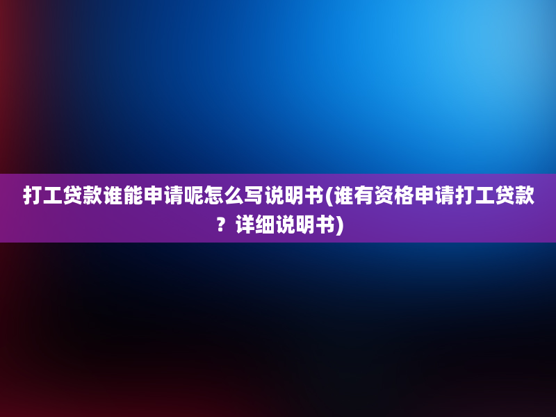 打工贷款谁能申请呢怎么写说明书(谁有资格申请打工贷款？详细说明书)