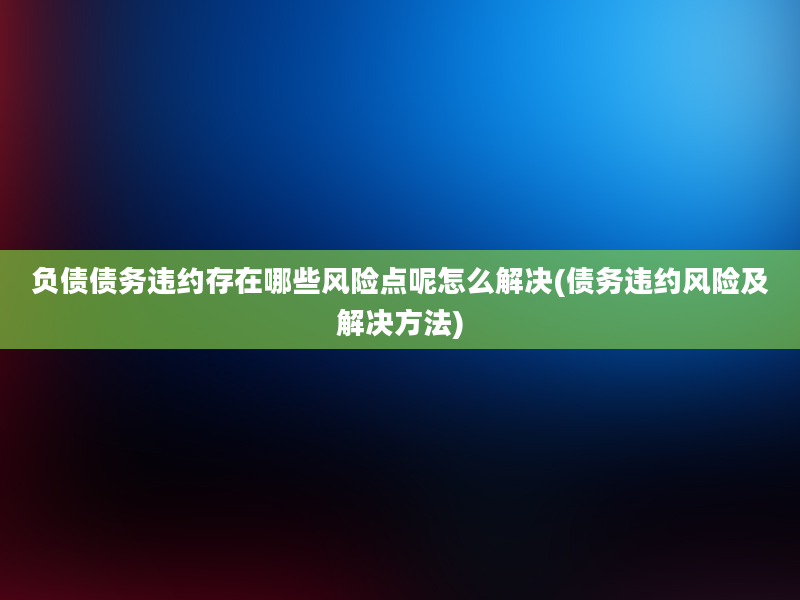 负债债务违约存在哪些风险点呢怎么解决(债务违约风险及解决方法)