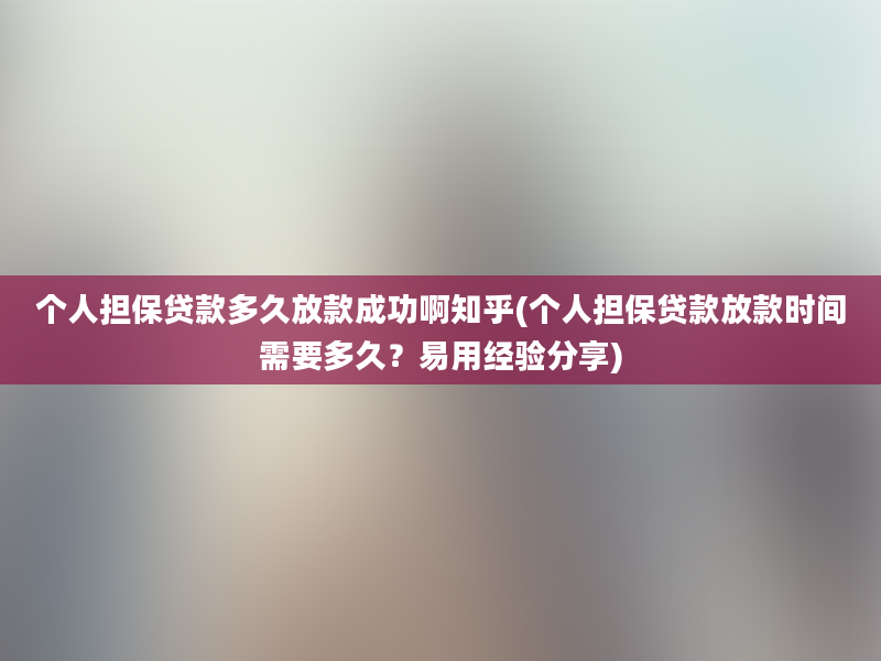 个人担保贷款多久放款成功啊知乎(个人担保贷款放款时间需要多久？易用经验分享)