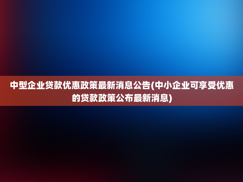 中型企业贷款优惠政策最新消息公告(中小企业可享受优惠的贷款政策公布最新消息)