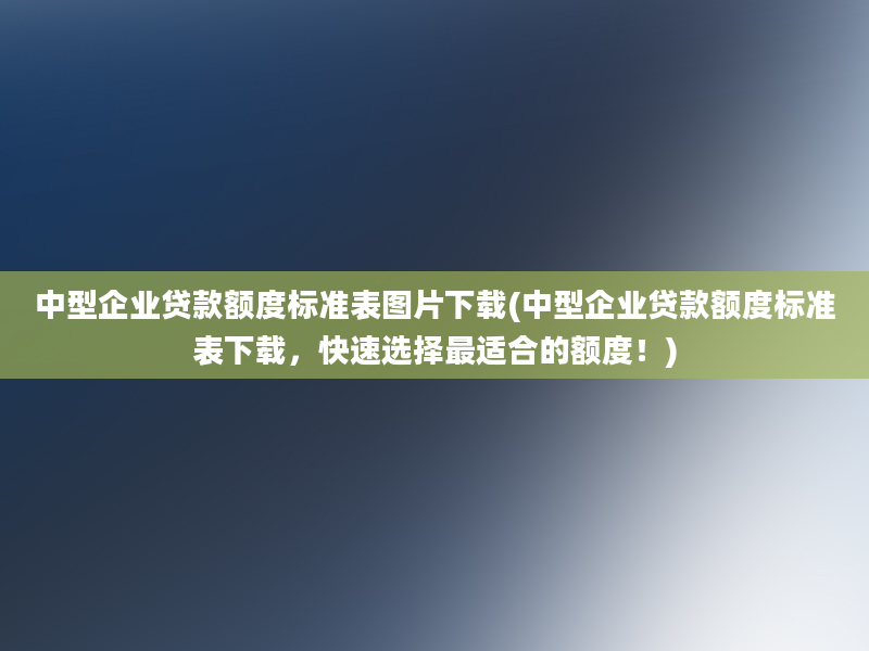 中型企业贷款额度标准表图片下载(中型企业贷款额度标准表下载，快速选择最适合的额度！)