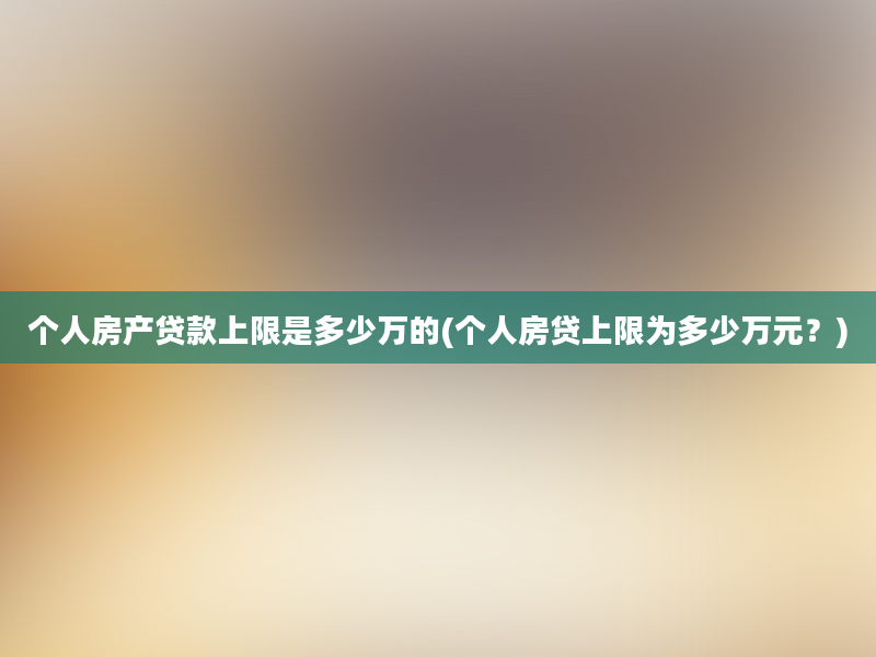 个人房产贷款上限是多少万的(个人房贷上限为多少万元？)