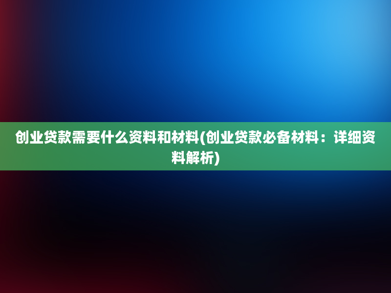 创业贷款需要什么资料和材料(创业贷款必备材料：详细资料解析)