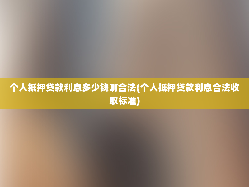 个人抵押贷款利息多少钱啊合法(个人抵押贷款利息合法收取标准)