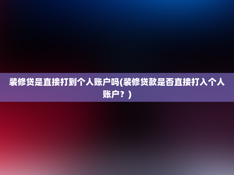 装修贷是直接打到个人账户吗(装修贷款是否直接打入个人账户？)