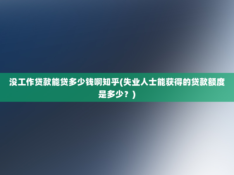 没工作贷款能贷多少钱啊知乎(失业人士能获得的贷款额度是多少？)