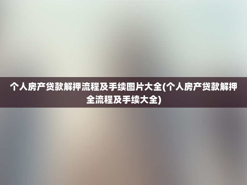 个人房产贷款解押流程及手续图片大全(个人房产贷款解押全流程及手续大全)