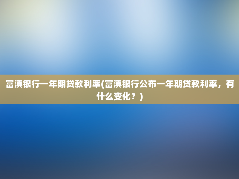 富滇银行一年期贷款利率(富滇银行公布一年期贷款利率，有什么变化？)