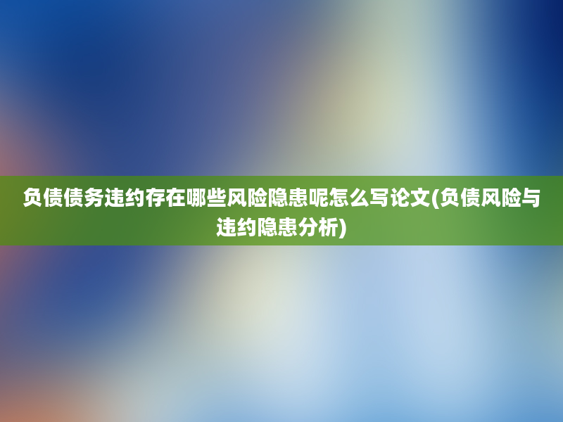 负债债务违约存在哪些风险隐患呢怎么写论文(负债风险与违约隐患分析)