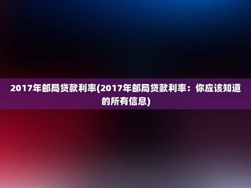 2017年邮局贷款利率(2017年邮局贷款利率：你应该知道的所有信息)