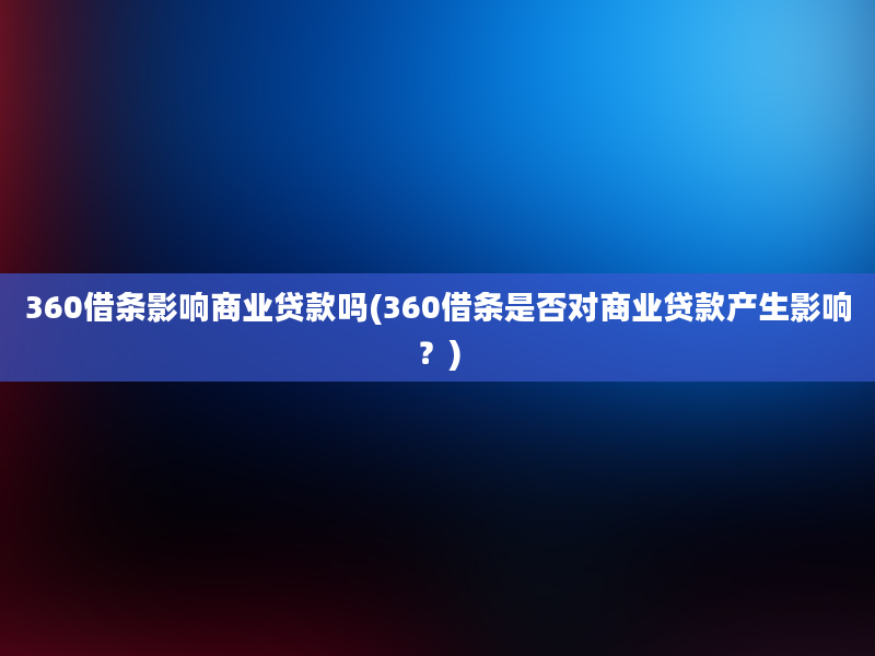 360借条影响商业贷款吗(360借条是否对商业贷款产生影响？)