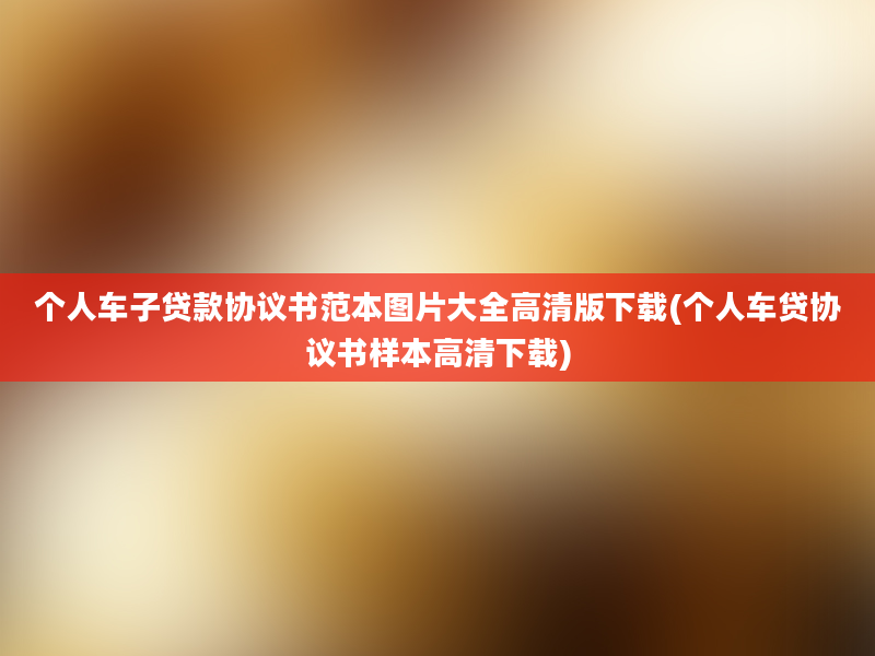 个人车子贷款协议书范本图片大全高清版下载(个人车贷协议书样本高清下载)