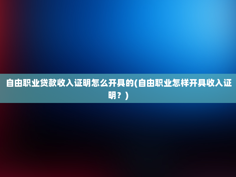 自由职业贷款收入证明怎么开具的(自由职业怎样开具收入证明？)