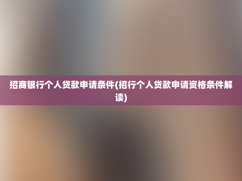 招商银行个人贷款申请条件(招行个人贷款申请资格条件解读)