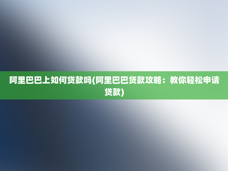 阿里巴巴上如何贷款吗(阿里巴巴贷款攻略：教你轻松申请贷款)