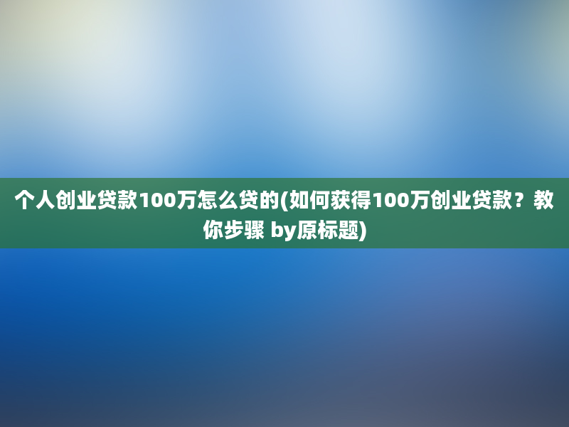 个人创业贷款100万怎么贷的(如何获得100万创业贷款？教你步骤 by原标题)