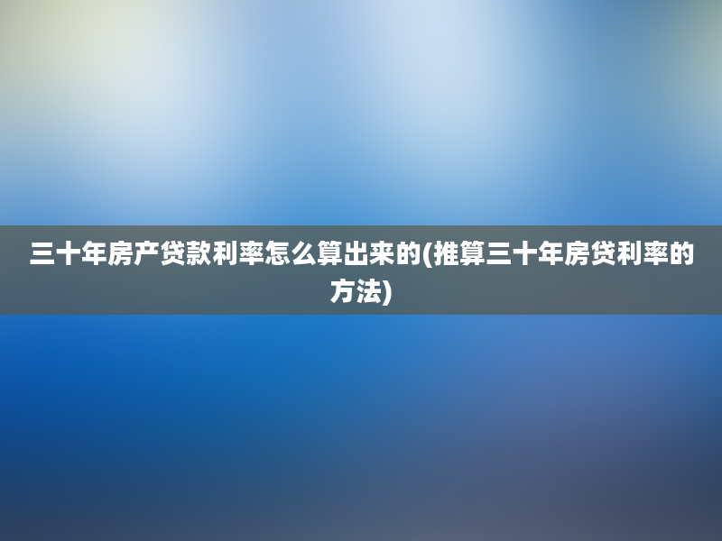 三十年房产贷款利率怎么算出来的(推算三十年房贷利率的方法)