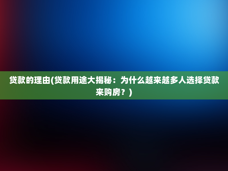 贷款的理由(贷款用途大揭秘：为什么越来越多人选择贷款来购房？)