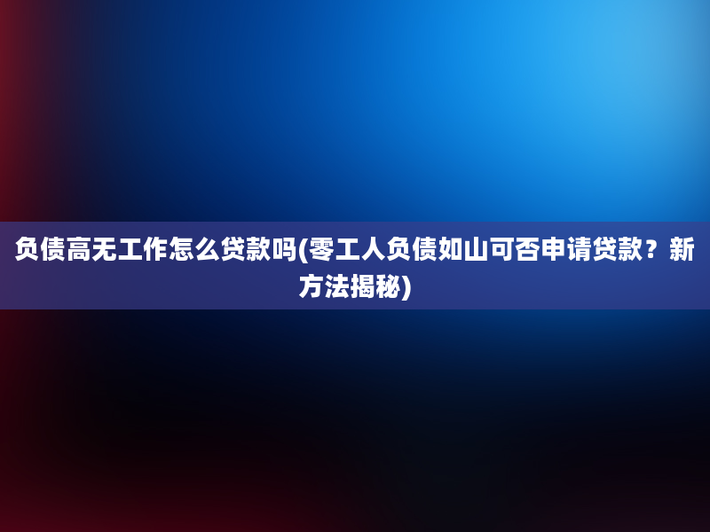 负债高无工作怎么贷款吗(零工人负债如山可否申请贷款？新方法揭秘)