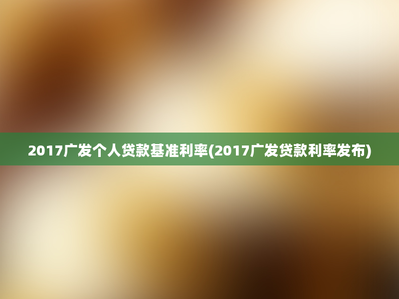 2017广发个人贷款基准利率(2017广发贷款利率发布)