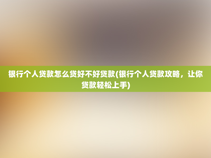 银行个人贷款怎么贷好不好贷款(银行个人贷款攻略，让你贷款轻松上手)