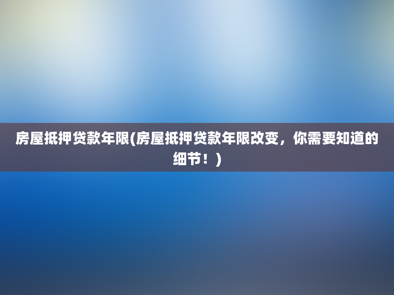 房屋抵押贷款年限(房屋抵押贷款年限改变，你需要知道的细节！)