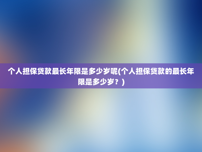 个人担保贷款最长年限是多少岁呢(个人担保贷款的最长年限是多少岁？)