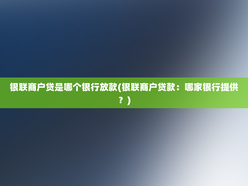 银联商户贷是哪个银行放款(银联商户贷款：哪家银行提供？)