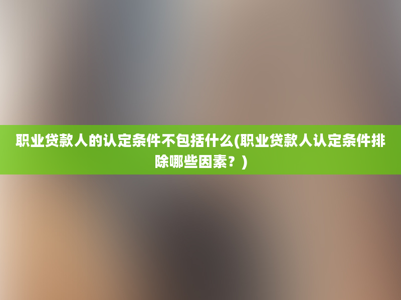 职业贷款人的认定条件不包括什么(职业贷款人认定条件排除哪些因素？)