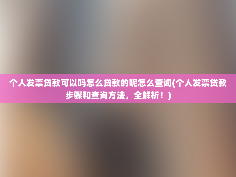 个人发票贷款可以吗怎么贷款的呢怎么查询(个人发票贷款步骤和查询方法，全解析！)