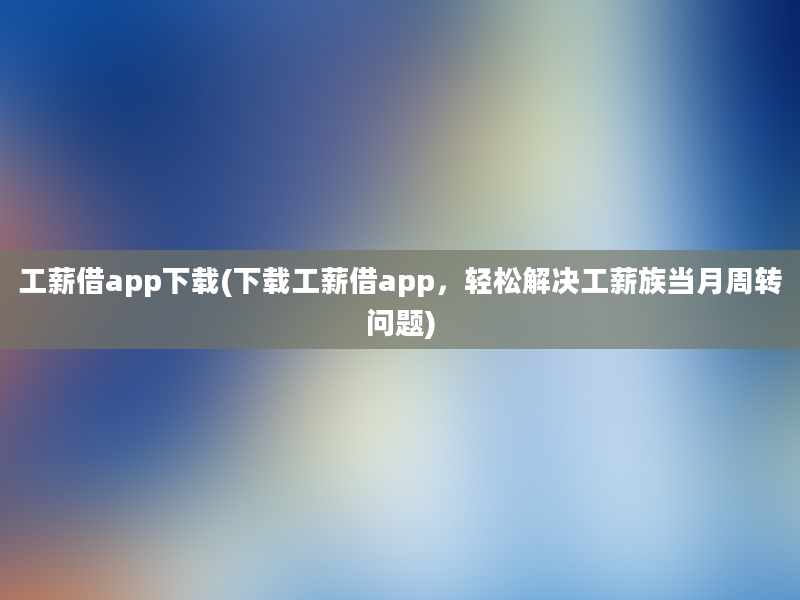 工薪借app下载(下载工薪借app，轻松解决工薪族当月周转问题)