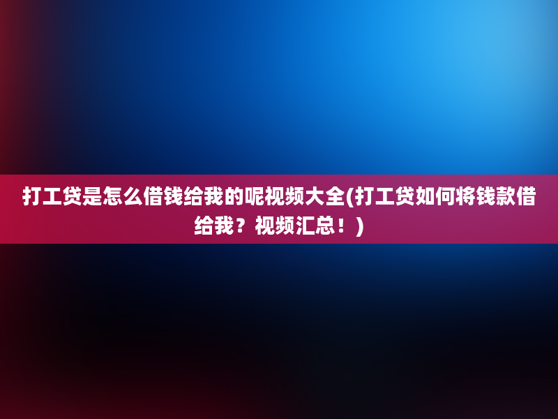 打工贷是怎么借钱给我的呢视频大全(打工贷如何将钱款借给我？视频汇总！)