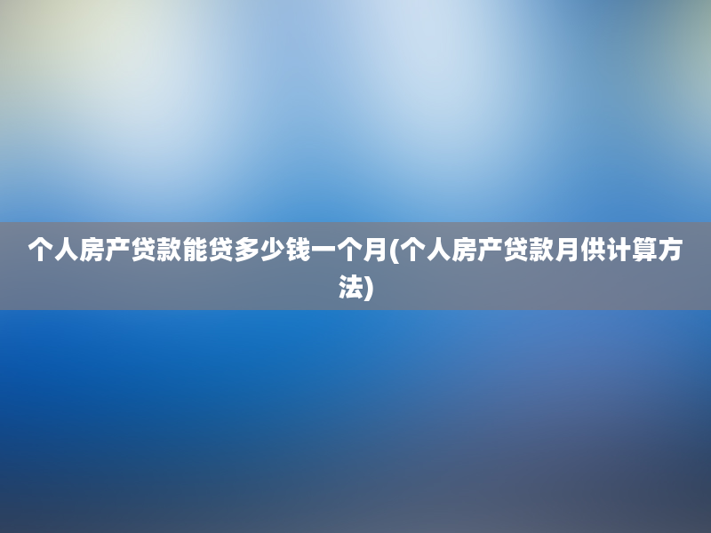 个人房产贷款能贷多少钱一个月(个人房产贷款月供计算方法)